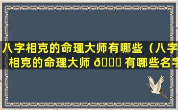 八字相克的命理大师有哪些（八字相克的命理大师 🍀 有哪些名字）